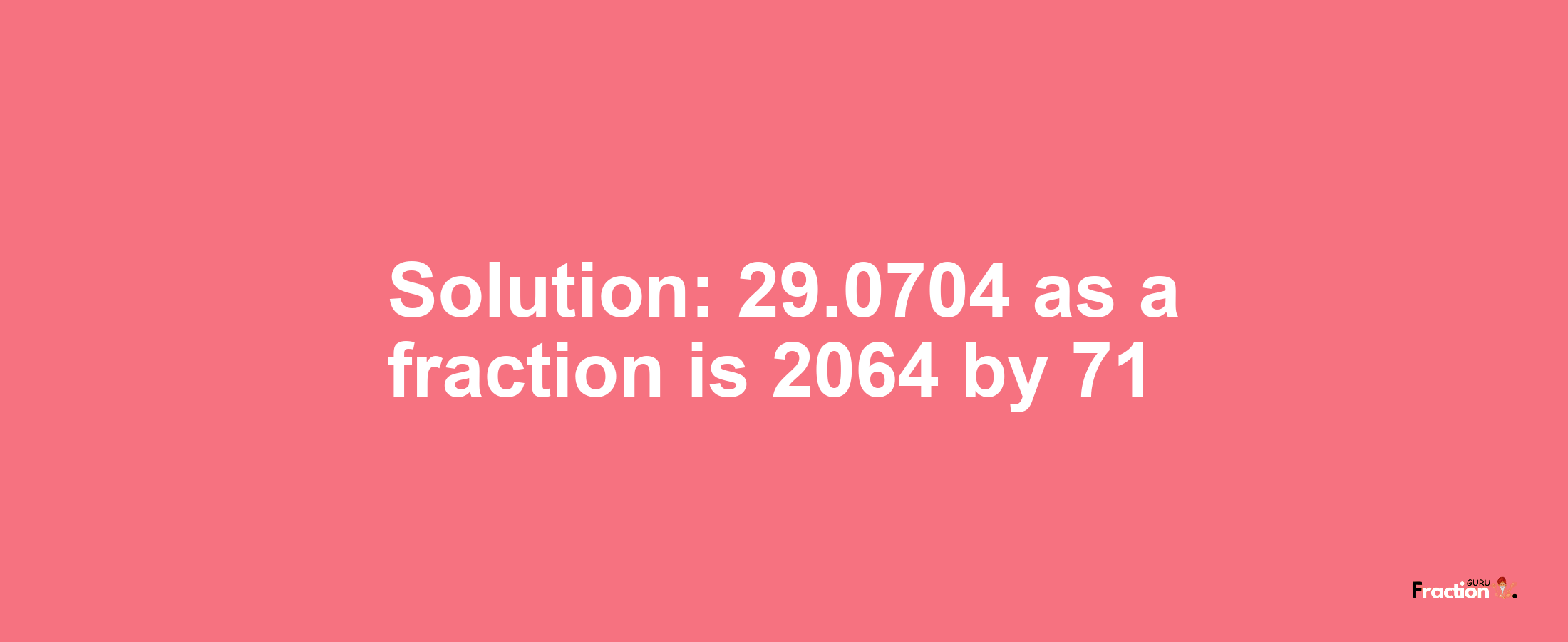 Solution:29.0704 as a fraction is 2064/71